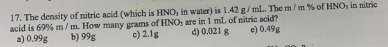 17. The density of nitric acid (which is HNO3 in water) is 1.42 g/mL. The m/m% of HNO, in nitric acid is 69% m/m. How many gr