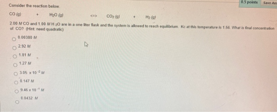 PS 50V Consider the reaction below. CO (9) + H2O (9) <=> CO2(g) + H2(g) 200 M CO and 1.00 MH20 are in a one liter flask and t