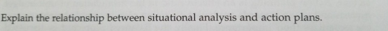 Explain the relationship between situational analysis and action plans.