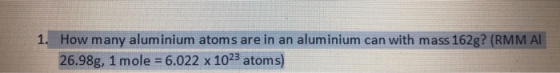 1. How many aluminium atoms are in an aluminium can with mass 162g? (RMM AI 26.98g, 1 mole = 6.022 x 1023 atoms)