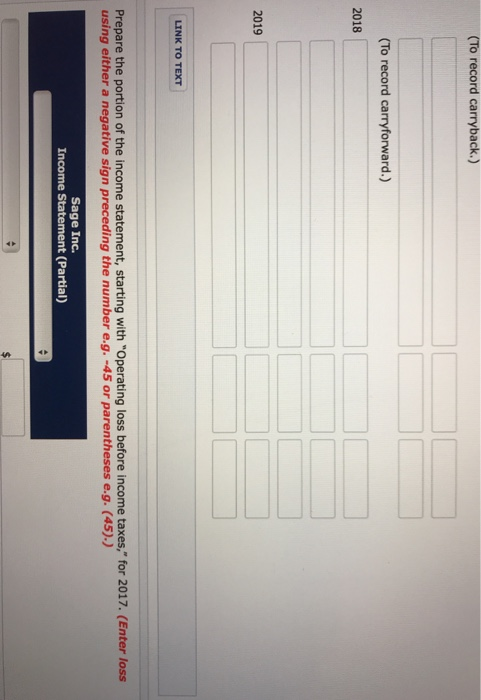 (To record carryback.) (To record carryforward.) 2018 2019 LINK TO TEXT Prepare the portion of the income statement, starting