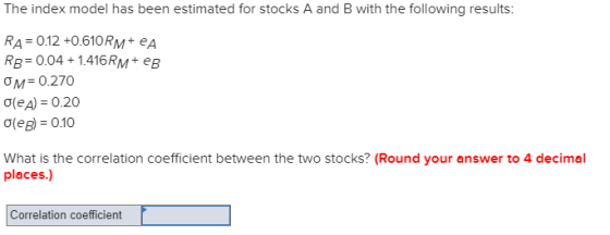 The index model has been estimated for stocks A and B with the following results: RA 0.12 +0.610 RM+eA RB 0.04 1.416 RM+ eB O