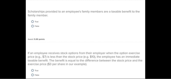 Scholarships provided to an employees family members are a taxable benefit to the family member. O True False Award: 5.00 po