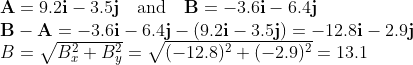 \hspace{-0.25 in}\bold{A} = 9.2 \bold{i}-3.5 \bold{j} \quad $and$ \quad \bold{B} = -3.6 \bold{i} - 6.4 \bold{j} \\ \bold{B} - \bold{A} = -3.6 \bold{i} - 6.4 \bold{j} - (9.2 \bold{i}-3.5 \bold{j}) = -12.8 \bold{i} - 2.9 \bold{j} \\ B = \sqrt{B_x^2 + B_y^2} = \sqrt{(-12.8)^2 + (-2.9)^2} = 13.1