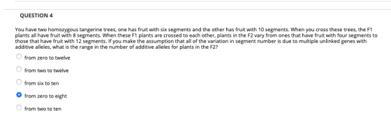 QUESTION 4 You have two homozygous tangerine trees, one has fruit with six segments and the other has fruit with 10 segments.