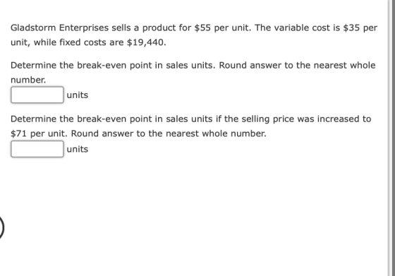 Gladstorm Enterprises sells a product for $55 per unit. The variable cost is $35 per unit, while fixed costs are $19,440. Det