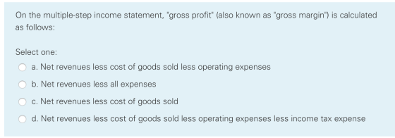 On the multiple-step income statement, gross profit (also known as gross margin) is calculated as follows: Select one: a.