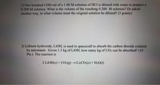 1) One hundred (100) ml of a 1.00 M solution of HCl is diluted with water to prepare a 0.200 M solution. What is the volume o