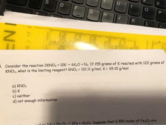Shift 855 #. Consider the reaction 2 KNO3 + 10K - 6K2O + N2. If 155 grams of k reacted with 122 grams of KNO3, what is the li