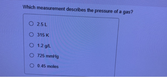 Which measurement describes the pressure of a gas? O 25L O 315 K O 1.2 g/L O 725 mmHg O 0.45 moles