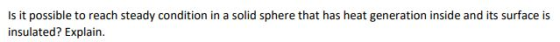 Is it possible to reach steady condition in a solid sphere that has heat generation inside and its surface is insulated? Expl