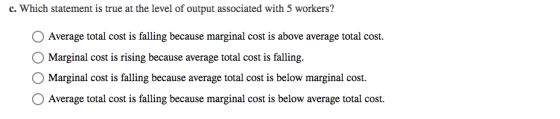 c. Which statement is true at the level of output associated with 5 workers? Average total cost is falling because marginal c