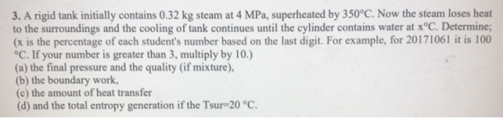 3. A rigid tank initially contains 0.32 kg steam at 4 MPa, superheated by 350°C. Now the steam loses heat to the surroundings