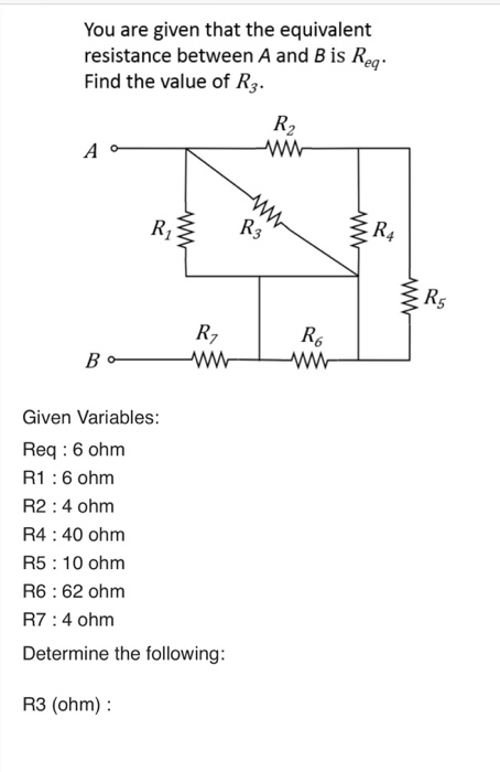 You are given that the equivalent resistance between A and B is Req Find the value of R3. 2 R. 5 R6 Given Variables: Req 6 ohm R1:6 ohm R2:4 ohm R4: 40 ohm R5 10 ohm R6:62 ohm R7:4 ohnm Determine the following: R3 (ohm)