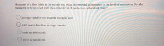 Managers of a firm think at the margin and make incremental adjustments to the level of production. For the managers to be sa