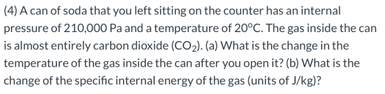 (4) A can of soda that you left sitting on the counter has an internal pressure of 210,000 Pa and a temperature of 20°C. The