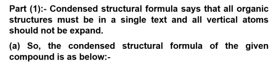Part (1):- Condensed structural formula says that all organic structures must be in a single text and all vertical atoms shou