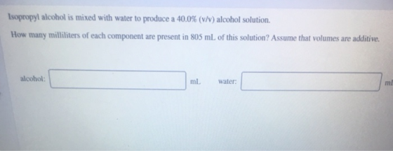 Isopropyl alcohol is mixed with water to produce a 40.0% (v/v) alcohol solution. How many milliliters of each component are p