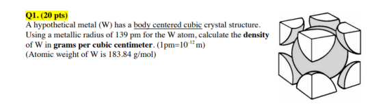 Q1. (20 pts) A hypothetical metal (W) has a body centered cubic crystal structure. Using a metallic radius of 139 pm for the