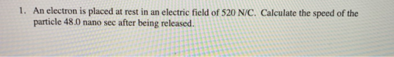 An electron is placed at rest in an electric field of 520 N/C. Calculate the speed of the particle 48.0 nano sec after being