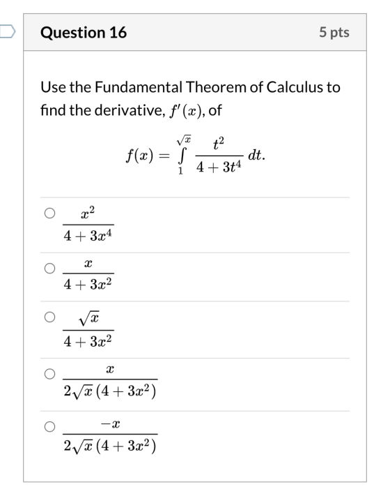 Question 16 5 pts Use the Fundamental Theorem of Calculus to find the derivative, f(x), of va t2 f(x) = S. dt. 4+ 3t4 1 x2 4