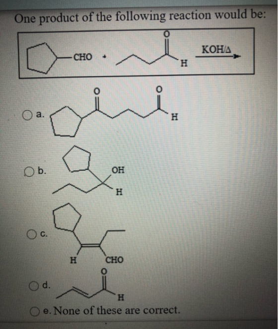 One product of the following reaction would be: KOHA CHO + H O a. H Ob. OH H C. H CHO O d. H e. None of these are correct.