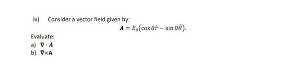 iv) Consider a vector field given by: A = E.(cos Of – sin oô). Evaluate: a) VA b) VXA