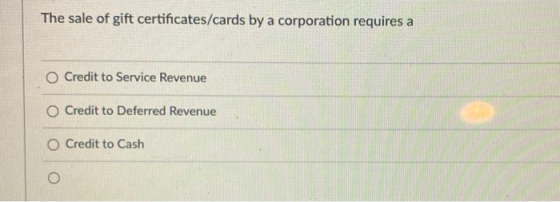The sale of gift certificates/cards by a corporation requires a O Credit to Service Revenue O Credit to Deferred Revenue O Cr
