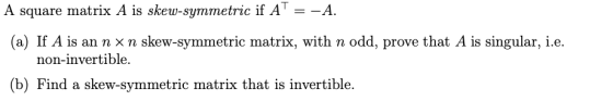 A square matrix A is skew-symmetric if A = -A (a) If A is an n xn skew-symmetric matrix, with n odd, prove that A is singular