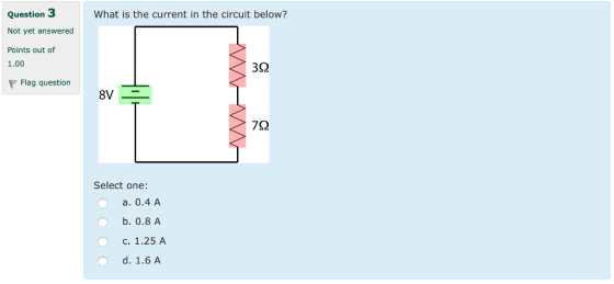 Question 3 Not yet answered Points out of 1.00 P Flag question What is the current in the circuit below? 3S2 Select one: a. 0.4 A b. 0.8 A C.1.25 A d. 1.6 A