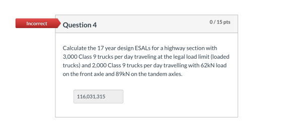 Incorrect Question 4 0 / 15 pts Calculate the 17 year design ESALs for a highway section with 3,000 Class 9 trucks per day tr