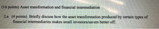 (16 points) Asset transformation and financial intermediation 2.a (4 points) Briefly discuss how the asset transformation pro