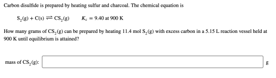 Carbon disulfide is prepared by heating sulfur and charcoal. The chemical equation is S2(g) + C(s) = CS, (g) Kc = 9.40 at 900