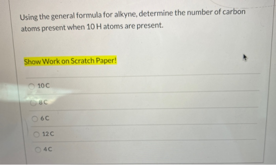 Using the general formula for alkyne, determine the number of carbon atoms present when 10 H atoms are present. Show Work on
