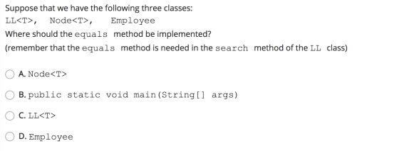 Suppose that we have the following three classes: LL<T>, Node<T>, Employee Where should the equals method be implemented? (re