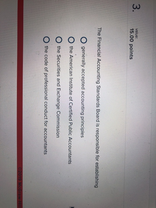 3 value: 15.00 points The Financial Accounting Standards Board is responsible for establishing O generally accepted accounting principles the American Institute of Certified Public Accountants O the Securities and Exchange Commission O the code of professional conduct for accountants