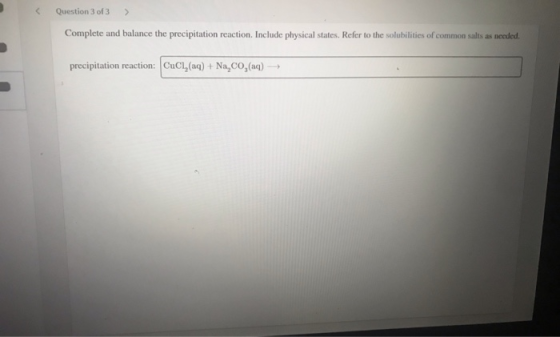 < Question 3 of 3 > Complete and balance the precipitation reaction. Include physical states. Refer to the solubilities of co