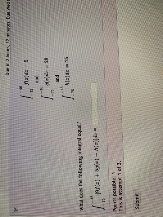 Due in 2 hours, 12 minutes. Due Wed Lo* flyde = 5 46 and ) Eg(2)dt = 28 75 and and 46 h(x)dx = 25 what does the following int