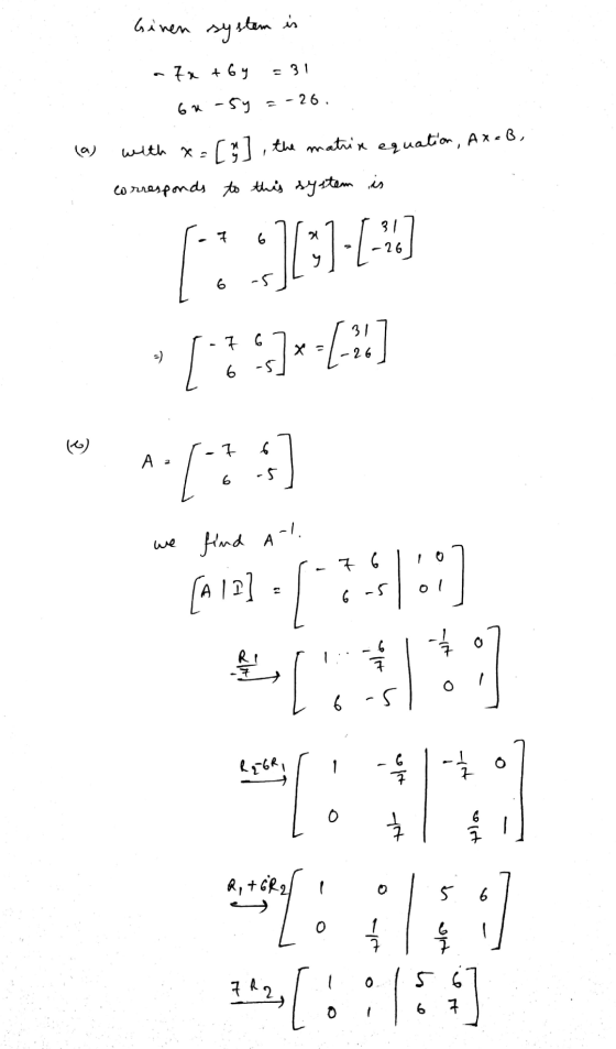 Ginen system is -7x + 6y = 31 6x - 5y = -26. (a) with x=[%] the matrix equation, Ax=8, corresponds to this system is 26 [i][3
