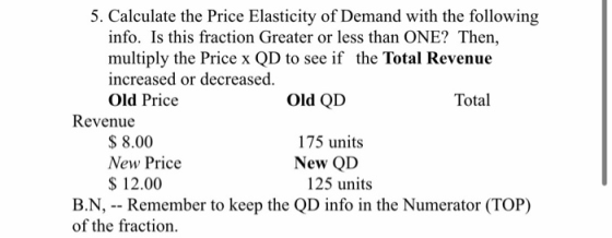 5. Calculate the Price Elasticity of Demand with the following info. Is this fraction Greater or less than ONE? Then, multipl