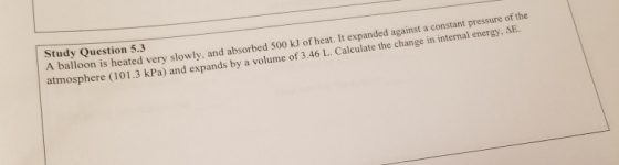 Study Question 5.3 balloon is heated very slowly, and absorbed 500 KJ of heat. It expanded against a constant pressure of the