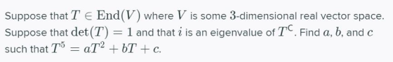 Suppose that T E End(V) where V is some 3-dimensional real vector space. Suppose that det(T) 1 and that i is an eigenvalue of
