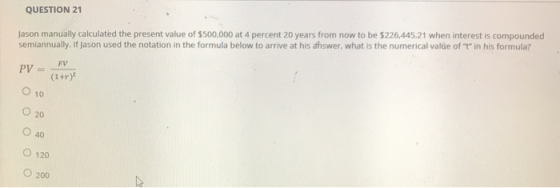 QUESTION 21 Jason manually calculated the present value of $500,000 at 4 percent 20 years from now to be $226,445.21 when int