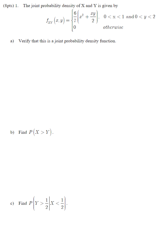 (8pts) 1. The joint probability density of X and Y is given by + 0<x<1 and 0 <y< 2 otherwise a) Verify that this is a joint p