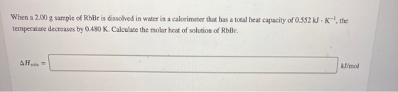 When a 2.00 g sample of RbBr is dissolved in water in a calorimeter that has a total heat capacity of 0.552 kJK-!, the temper