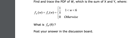 Find and trace the PDF of W, which is the sum of X and Y, where: 1<w<6 fx(w) = fy(w)= 5 0 Otherwise What is fw(6)? Post your