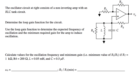 R2 The oscillator circuit at right consists of a non-inverting amp with an RLC tank circuit. Determine the loop gain function for the circuit. Use the loop gain function to determine the expected frequency of oscillation and the minimum required gain for the amp to induce oscillation Calculate values for the oscillation frequency and minimum gain (i.e. minimum value of Ra/R) if RT 1 kQ, R4 = 200 Ω, L = 0.05 mH, and C=0.5 μF ao = -; R2 / R1(min) =
