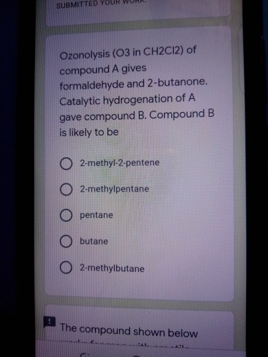 SUBMITTED Ozonolysis (O3 in CH2C12) of compound A gives formaldehyde and 2-butanone. Catalytic hydrogenation of A gave compou