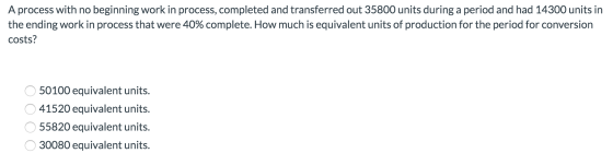 A process with no beginning work in process, completed and transferred out 35800 units during a period and had 14300 units in