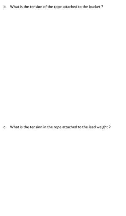 b. What is the tension of the rope attached to the bucket? c. What is the tension in the rope attached to the lead weight?